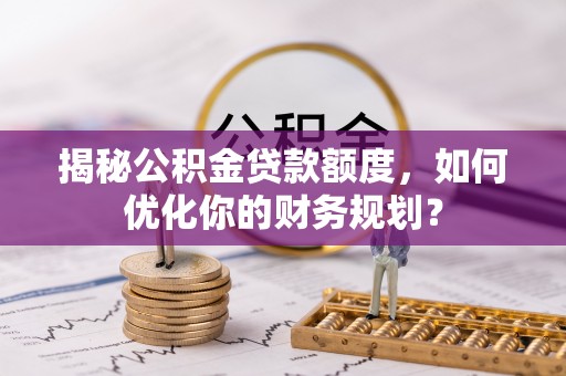 新埤揭秘公积金贷款额度，如何优化你的财务规划？