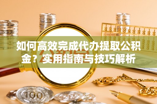 新埤如何高效完成代办提取公积金？实用指南与技巧解析