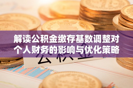 新埤解读公积金缴存基数调整对个人财务的影响与优化策略