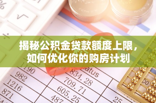 新埤揭秘公积金贷款额度上限，如何优化你的购房计划