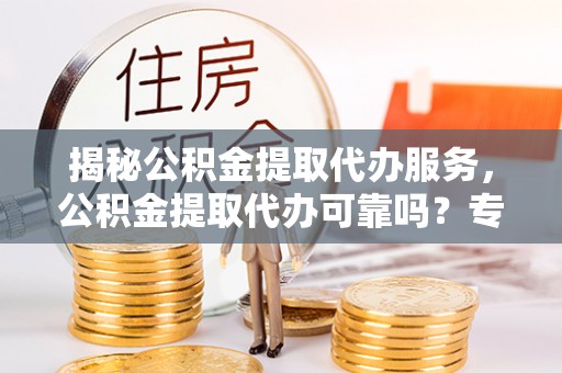 新埤揭秘公积金提取代办服务，公积金提取代办可靠吗？专业解析与实用指南