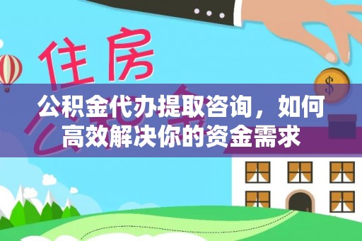 新埤公积金代办提取咨询，如何高效解决你的资金需求