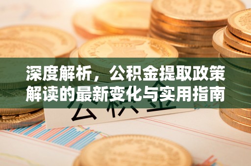 新埤深度解析，公积金提取政策解读的最新变化与实用指南