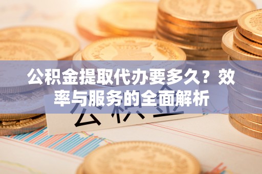新埤公积金提取代办要多久？效率与服务的全面解析