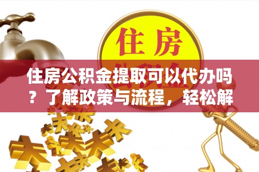 新埤住房公积金提取可以代办吗？了解政策与流程，轻松解决你的疑问