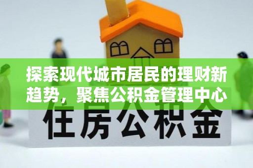 新埤探索现代城市居民的理财新趋势，聚焦公积金管理中心的服务创新