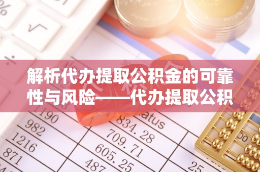 新埤解析代办提取公积金的可靠性与风险——代办提取公积金靠谱吗