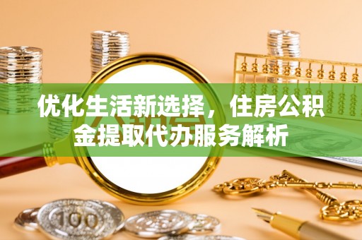 新埤优化生活新选择，住房公积金提取代办服务解析