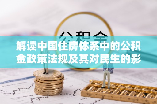 新埤解读中国住房体系中的公积金政策法规及其对民生的影响