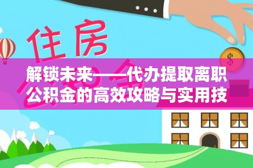 新埤解锁未来——代办提取离职公积金的高效攻略与实用技巧
