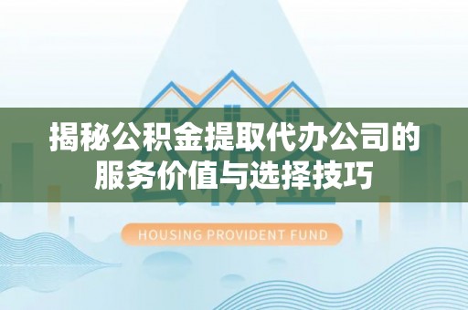 新埤揭秘公积金提取代办公司的服务价值与选择技巧