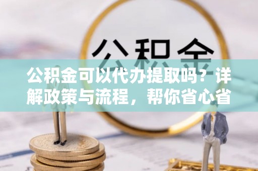 新埤公积金可以代办提取吗？详解政策与流程，帮你省心省力