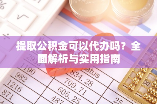 新埤提取公积金可以代办吗？全面解析与实用指南