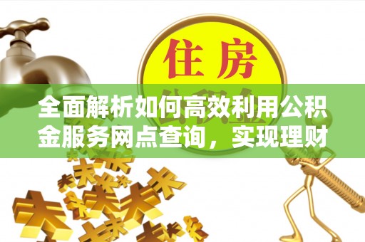 新埤全面解析如何高效利用公积金服务网点查询，实现理财与生活优化