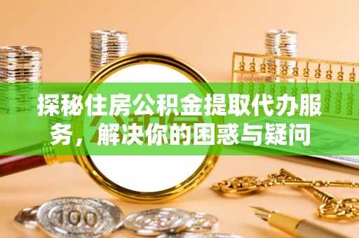 新埤探秘住房公积金提取代办服务，解决你的困惑与疑问
