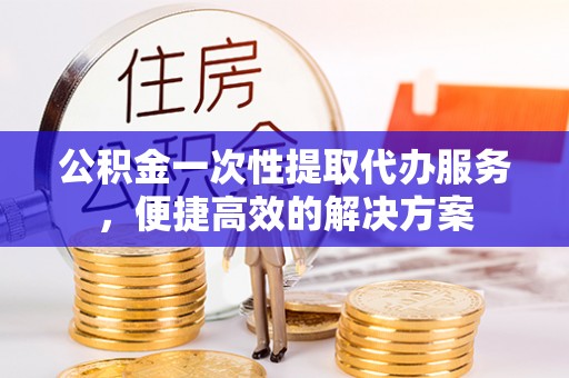 新埤公积金一次性提取代办服务，便捷高效的解决方案