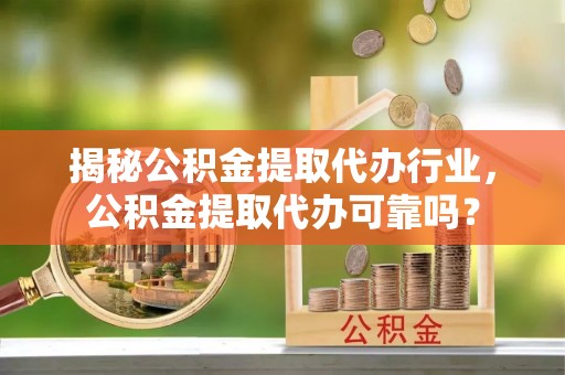 新埤揭秘公积金提取代办行业，公积金提取代办可靠吗？