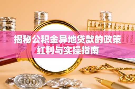新埤揭秘公积金异地贷款的政策红利与实操指南