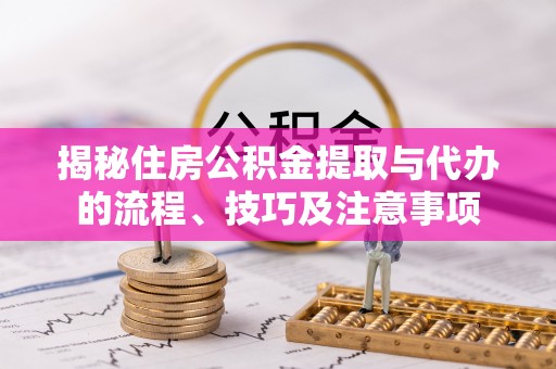 新埤揭秘住房公积金提取与代办的流程、技巧及注意事项