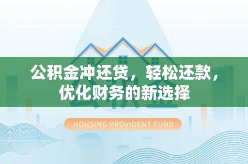 新埤公积金冲还贷，轻松还款，优化财务的新选择