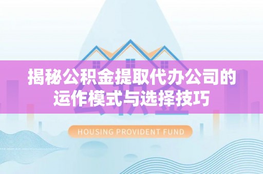 新埤揭秘公积金提取代办公司的运作模式与选择技巧
