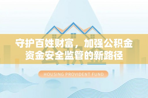 新埤守护百姓财富，加强公积金资金安全监管的新路径