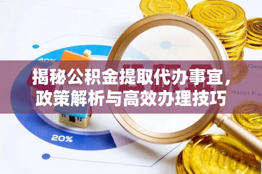 新埤揭秘公积金提取代办事宜，政策解析与高效办理技巧