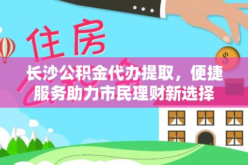 新埤长沙公积金代办提取，便捷服务助力市民理财新选择
