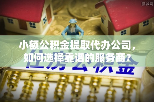 新埤小额公积金提取代办公司，如何选择靠谱的服务商？