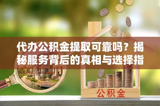 新埤代办公积金提取可靠吗？揭秘服务背后的真相与选择指南