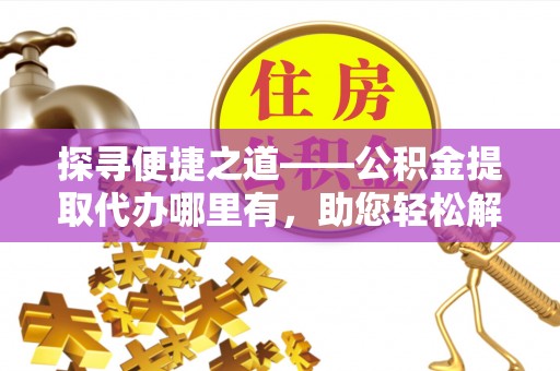 新埤探寻便捷之道——公积金提取代办哪里有，助您轻松解决资金难题