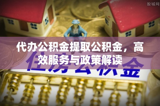 新埤代办公积金提取公积金，高效服务与政策解读