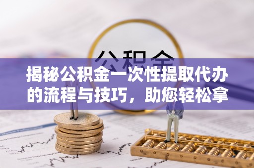 新埤揭秘公积金一次性提取代办的流程与技巧，助您轻松拿钱！