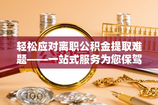 新埤轻松应对离职公积金提取难题——一站式服务为您保驾护航