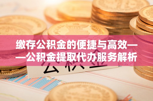 新埤缴存公积金的便捷与高效——公积金提取代办服务解析