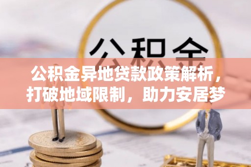 新埤公积金异地贷款政策解析，打破地域限制，助力安居梦想