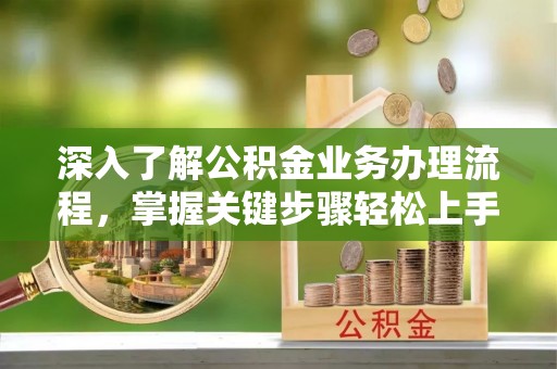 新埤深入了解公积金业务办理流程，掌握关键步骤轻松上手