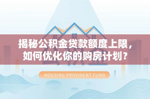 新埤揭秘公积金贷款额度上限，如何优化你的购房计划？