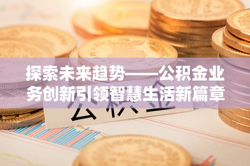 新埤探索未来趋势——公积金业务创新引领智慧生活新篇章