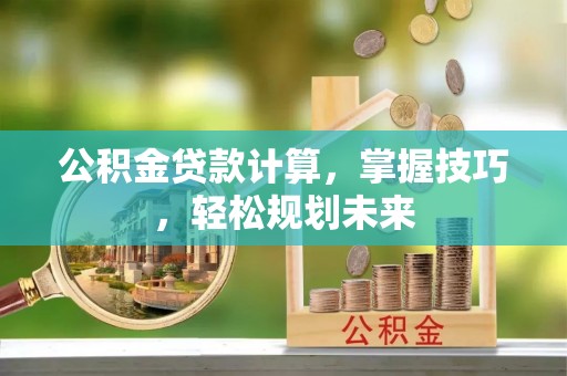 新埤公积金贷款计算，掌握技巧，轻松规划未来