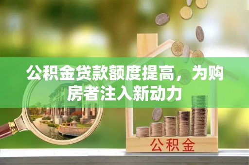 新埤公积金贷款额度提高，为购房者注入新动力