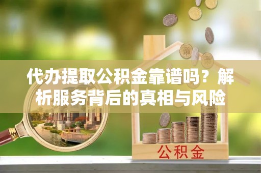 新埤代办提取公积金靠谱吗？解析服务背后的真相与风险