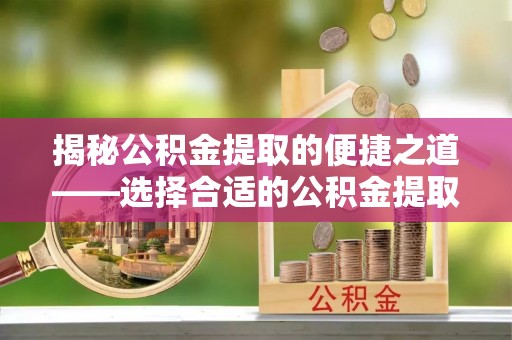新埤揭秘公积金提取的便捷之道——选择合适的公积金提取代办单位