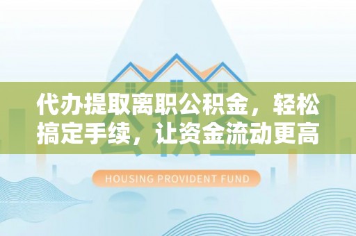 新埤代办提取离职公积金，轻松搞定手续，让资金流动更高效