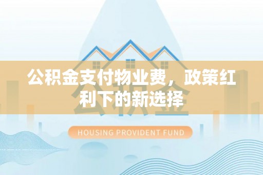 新埤公积金支付物业费，政策红利下的新选择