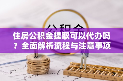 新埤住房公积金提取可以代办吗？全面解析流程与注意事项