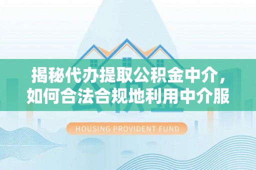 新埤揭秘代办提取公积金中介，如何合法合规地利用中介服务