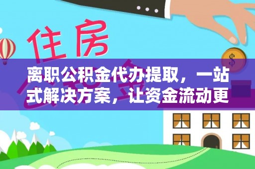 新埤离职公积金代办提取，一站式解决方案，让资金流动更便捷