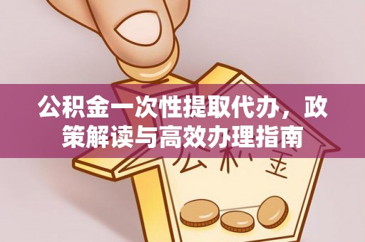 新埤公积金一次性提取代办，政策解读与高效办理指南