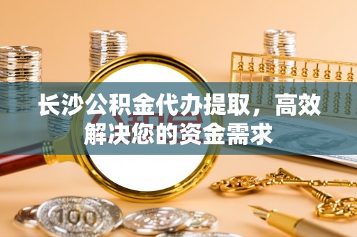 新埤长沙公积金代办提取，高效解决您的资金需求